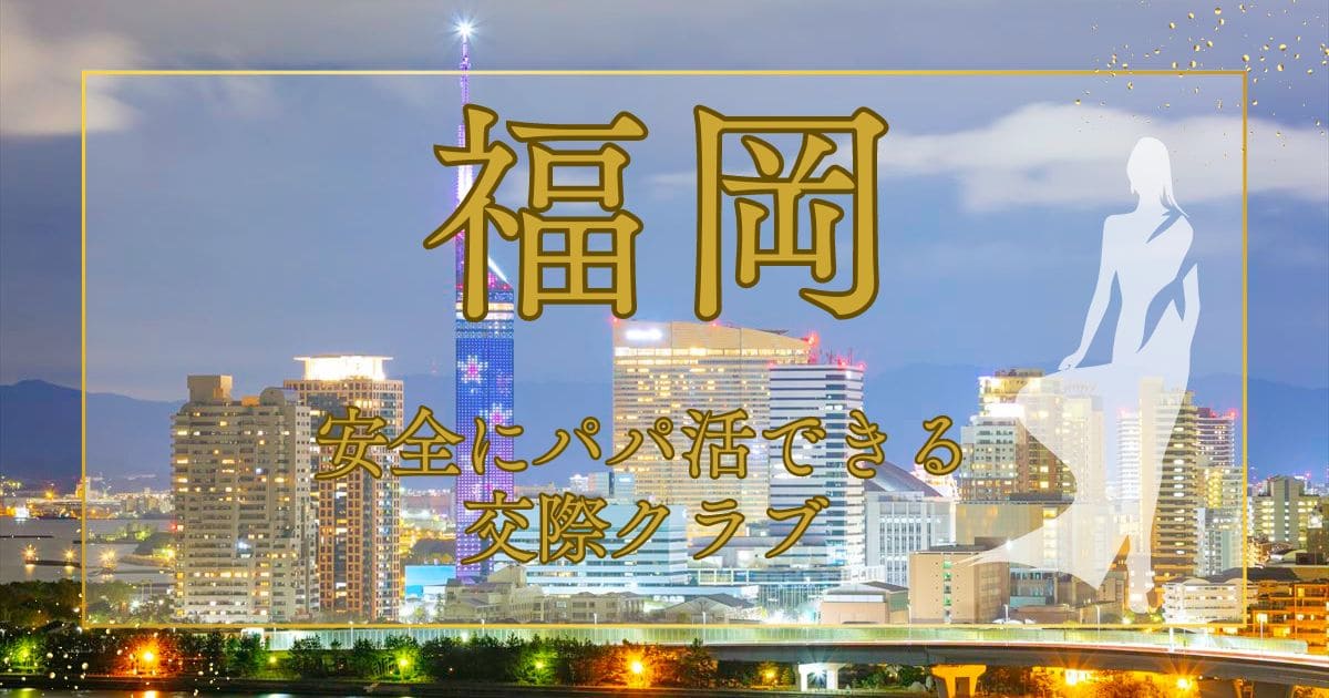 福岡でパパ活するならば交際クラブがいい？おすすめの交際クラブを紹介！