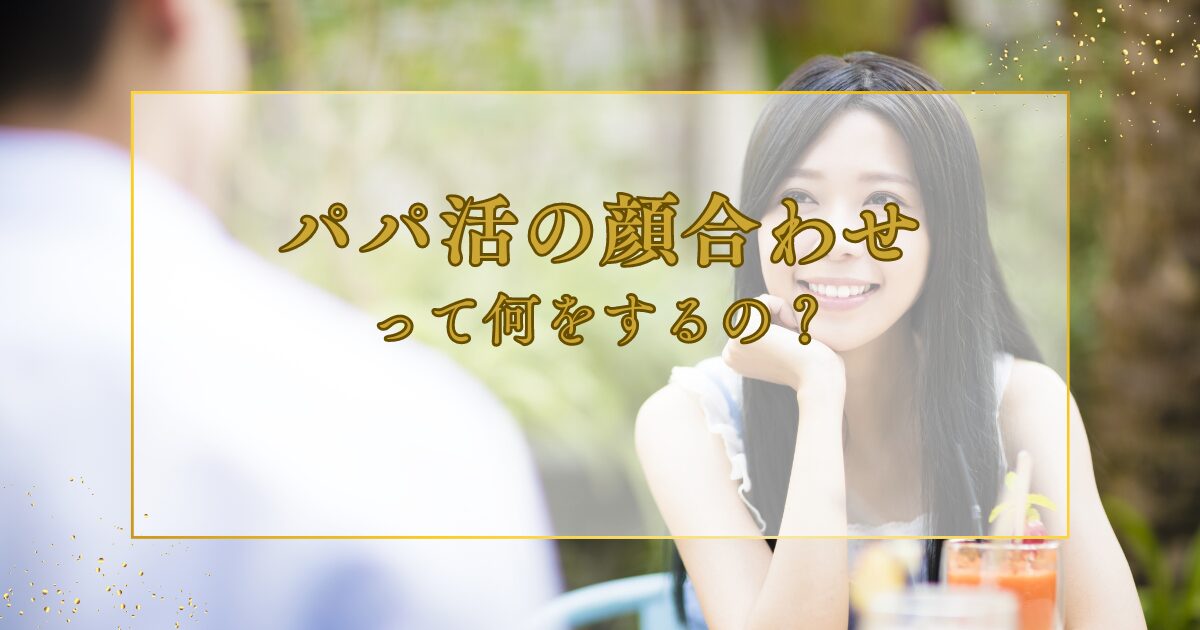 パパ活における「顔合わせ」って何をするの？ 顔合わせの内容やコツを解説！